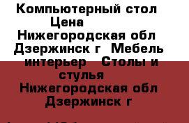 Компьютерный стол › Цена ­ 2 500 - Нижегородская обл., Дзержинск г. Мебель, интерьер » Столы и стулья   . Нижегородская обл.,Дзержинск г.